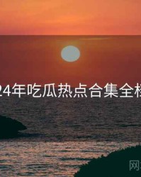 2024年吃瓜热点合集全档案