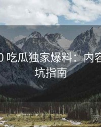 2019-10 吃瓜独家爆料：内容生态防坑指南