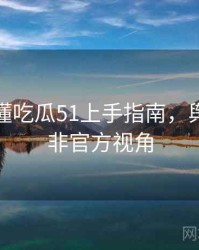 一文读懂吃瓜51上手指南，舆情观察非官方视角