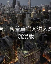 高能警告：含羞草官网进入成长路径沉浸版