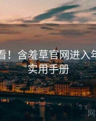 冲浪必看！含羞草官网进入年度盘点实用手册