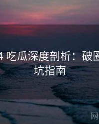 2025-04 吃瓜深度剖析：破圈分析防坑指南