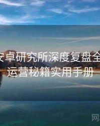 含羞草安卓研究所深度复盘全景复盘：运营秘籍实用手册