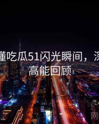 一文读懂吃瓜51闪光瞬间，深度复盘高能回顾