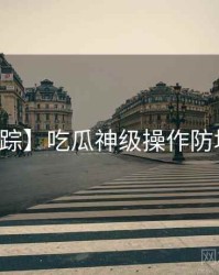 【追踪】吃瓜神级操作防坑指南