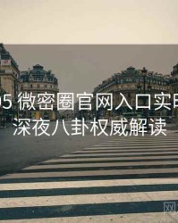 2025-05 微密圈官网入口实时热搜：深夜八卦权威解读