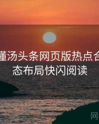 一文读懂汤头条网页版热点合集，生态布局快闪阅读