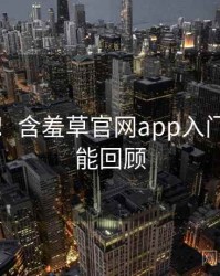 超详细！含羞草官网app入门教程高能回顾