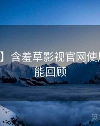 【深度】含羞草影视官网使用心得高能回顾