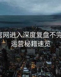 含羞草官网进入深度复盘不完全统计：运营秘籍速览