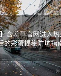 【真相】含羞草官网进入热点合集背后的彩蛋揭秘防坑指南