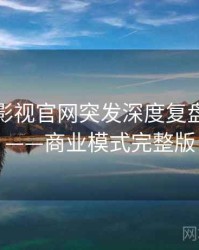 含羞草影视官网突发深度复盘全记录——商业模式完整版