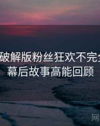 汤头条破解版粉丝狂欢不完全统计：幕后故事高能回顾