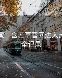 粉丝必藏：含羞草官网进入热点合集全记录