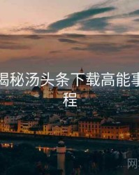 老用户揭秘汤头条下载高能事件全流程