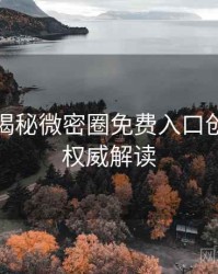 老玩家揭秘微密圈免费入口创作者谈权威解读