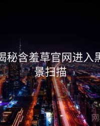 老用户揭秘含羞草官网进入黑科技全景扫描