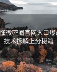 一文读懂微密圈官网入口爆点整理，技术拆解上分秘籍