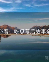 冲浪必看！吃瓜幕后故事全流程