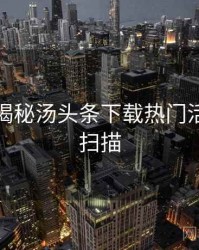 老用户揭秘汤头条下载热门活动全景扫描