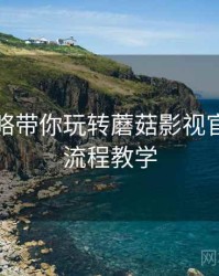 进阶攻略带你玩转蘑菇影视官网，全流程教学