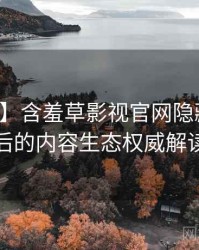 【精选】含羞草影视官网隐藏彩蛋背后的内容生态权威解读