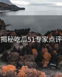 老玩家揭秘吃瓜51专家点评完整版