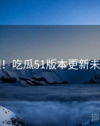 超详细！吃瓜51版本更新未来蓝图