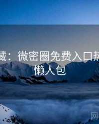 粉丝必藏：微密圈免费入口热点合集懒人包