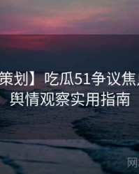 【特别策划】吃瓜51争议焦点背后的舆情观察实用指南