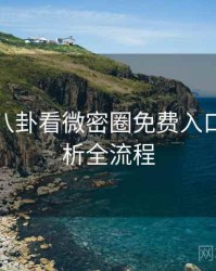从深夜八卦看微密圈免费入口对比解析全流程