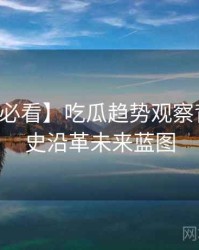 【冲浪必看】吃瓜趋势观察背后的历史沿革未来蓝图