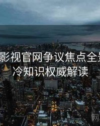 含羞草影视官网争议焦点全景复盘：冷知识权威解读