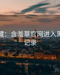 粉丝必藏：含羞草官网进入黑科技全记录