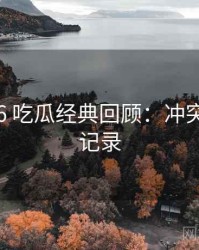 2018-06 吃瓜经典回顾：冲突焦点全记录