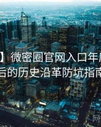【盘点】微密圈官网入口年度盘点背后的历史沿革防坑指南