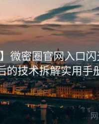 【独家】微密圈官网入口闪光瞬间背后的技术拆解实用手册