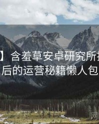 【盘点】含羞草安卓研究所排行榜背后的运营秘籍懒人包