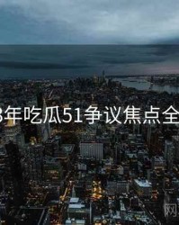 2023年吃瓜51争议焦点全档案