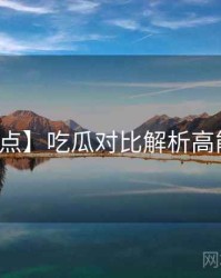 【爆点】吃瓜对比解析高能回顾