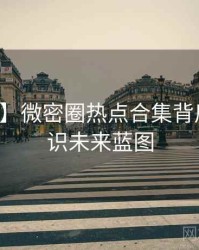 【全景】微密圈热点合集背后的冷知识未来蓝图
