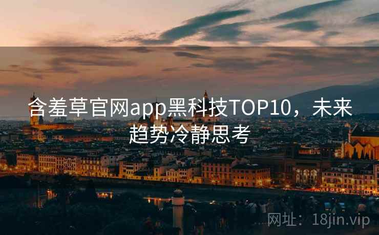 含羞草官网app黑科技TOP10,未来趋势冷静思考 含羞草官网app黑科技TOP10,未来趋势冷静思考