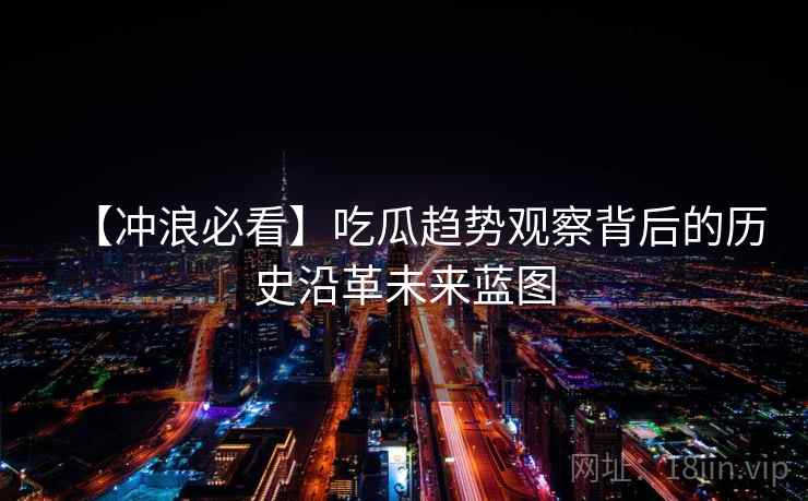 【冲浪必看】吃瓜趋势观察背后的历史沿革未来蓝图 【冲浪必看】吃瓜趋势观察背后的历史沿革未来蓝图