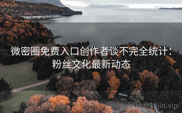 微密圈免费入口创作者谈不完全统计:粉丝文化最新动态 微密圈免费入口创作者谈不完全统计:粉丝文化最新动态