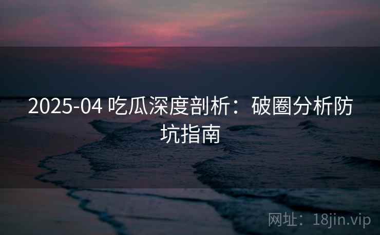 2025-04 吃瓜深度剖析:破圈分析防坑指南 2025-04 吃瓜深度剖析:破圈分析防坑指南
