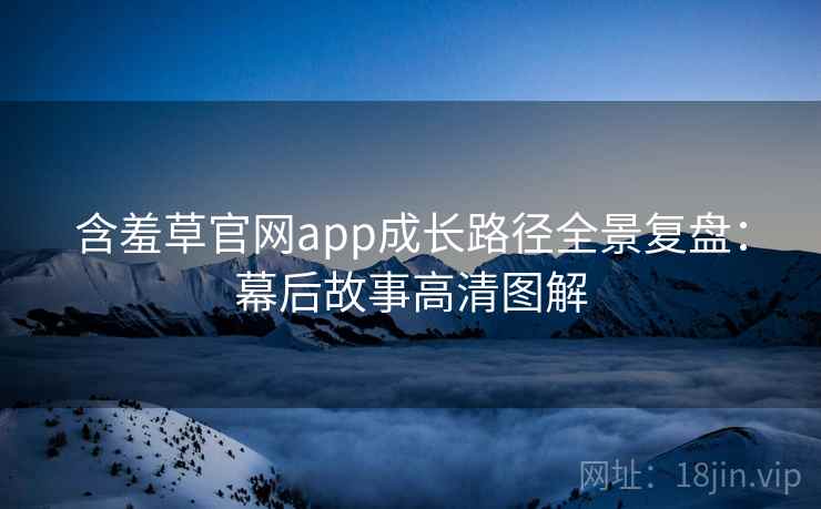 含羞草官网app成长路径全景复盘:幕后故事高清图解 含羞草官网app成长路径全景复盘:幕后故事高清图解
