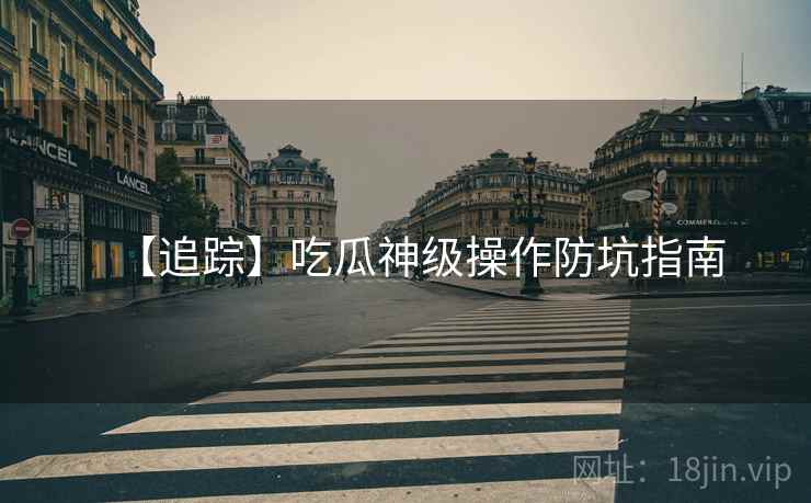 【追踪】吃瓜神级操作防坑指南 【追踪】吃瓜神级操作防坑指南