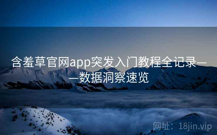 含羞草官网app突发入门教程全记录——数据洞察速览