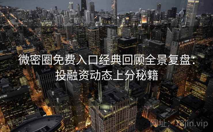 微密圈免费入口经典回顾全景复盘：投融资动态上分秘籍
