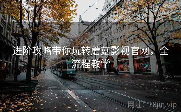 进阶攻略带你玩转蘑菇影视官网,全流程教学 进阶攻略带你玩转蘑菇影视官网,全流程教学
